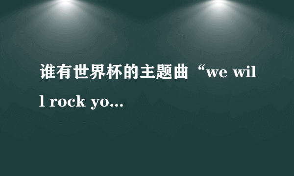 谁有世界杯的主题曲“we will rock you ”的中英文歌词？