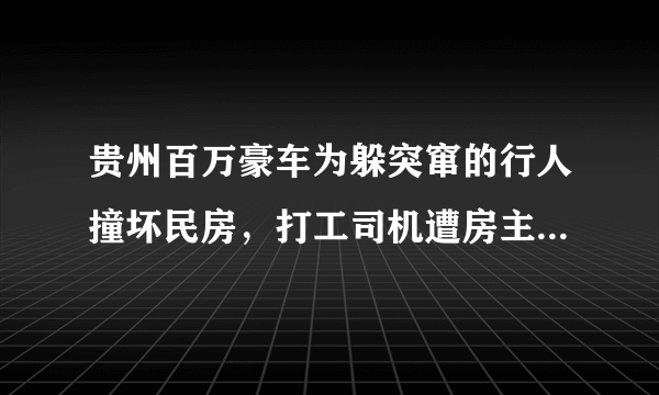 贵州百万豪车为躲突窜的行人撞坏民房，打工司机遭房主索赔60万，你怎么看？