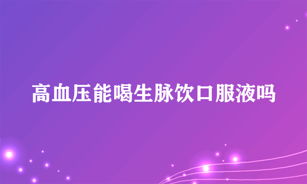 高血压能喝生脉饮口服液吗