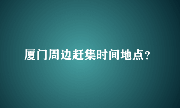 厦门周边赶集时间地点？