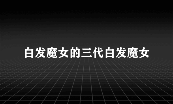 白发魔女的三代白发魔女