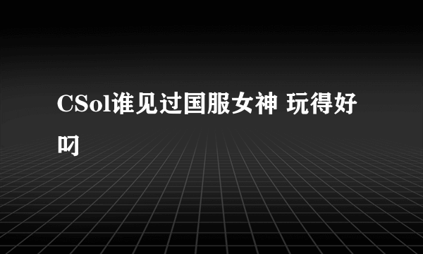 CSol谁见过国服女神 玩得好叼