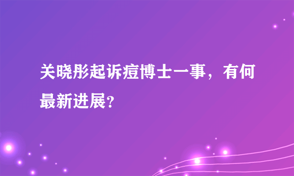 关晓彤起诉痘博士一事，有何最新进展？