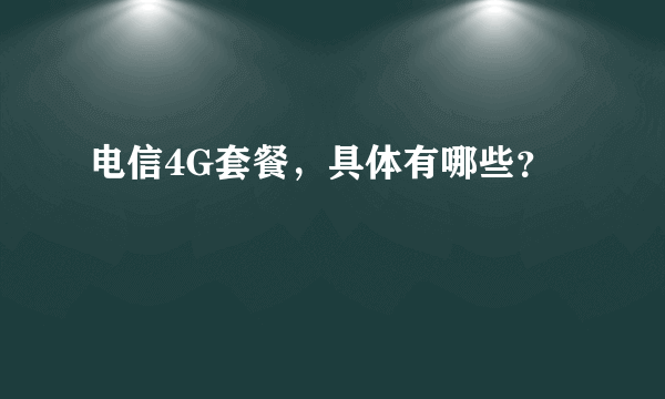 电信4G套餐，具体有哪些？