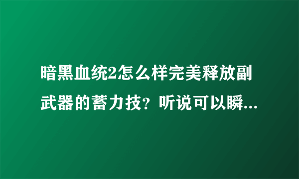 暗黑血统2怎么样完美释放副武器的蓄力技？听说可以瞬间释放是吗？简单又实用的连续技有哪些？