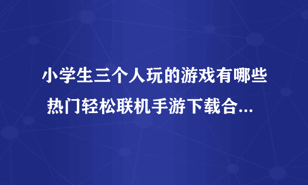 小学生三个人玩的游戏有哪些 热门轻松联机手游下载合集2023