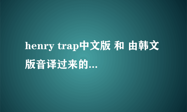 henry trap中文版 和 由韩文版音译过来的歌词完全不一样.后填词的？