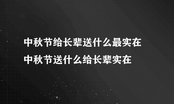 中秋节给长辈送什么最实在 中秋节送什么给长辈实在