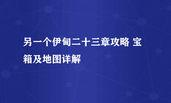另一个伊甸二十三章攻略 宝箱及地图详解