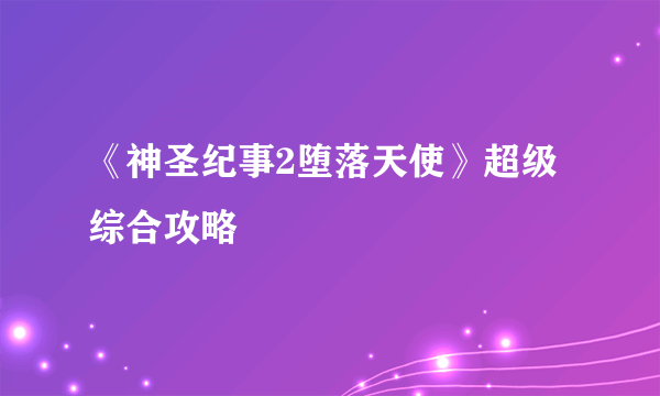 《神圣纪事2堕落天使》超级综合攻略