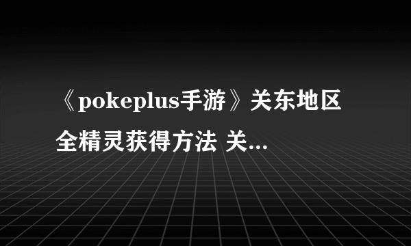 《pokeplus手游》关东地区全精灵获得方法 关都全151精灵分布一览