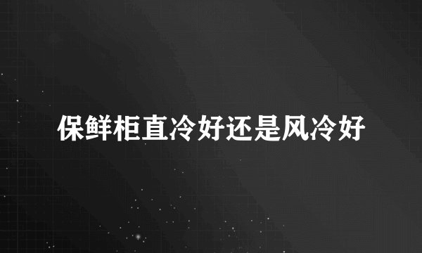 保鲜柜直冷好还是风冷好