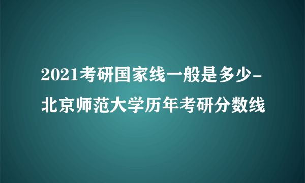 2021考研国家线一般是多少-北京师范大学历年考研分数线