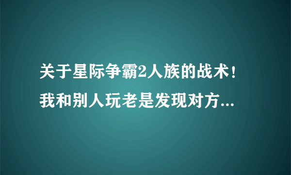 关于星际争霸2人族的战术！ 我和别人玩老是发现对方暴兵，造高等兵种比我快，所以我处于劣势，希望大神给