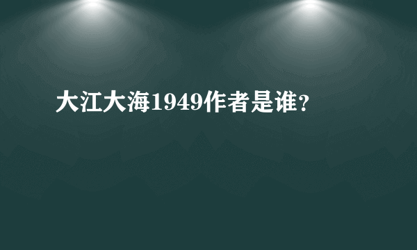大江大海1949作者是谁？