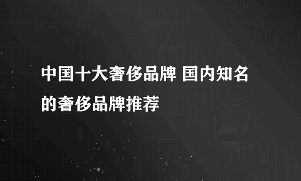 中国十大奢侈品牌 国内知名的奢侈品牌推荐