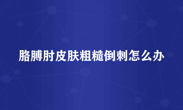 胳膊肘皮肤粗糙倒刺怎么办