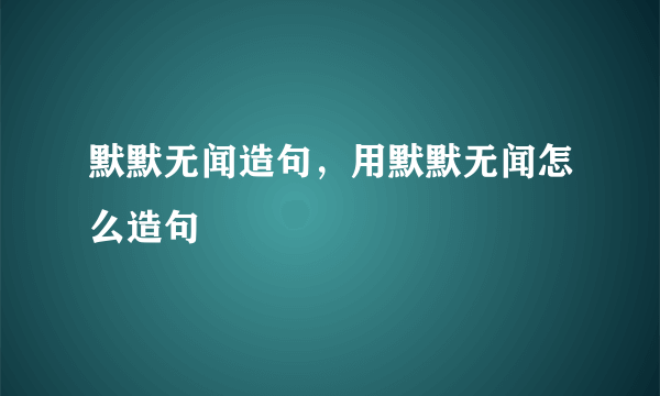 默默无闻造句，用默默无闻怎么造句