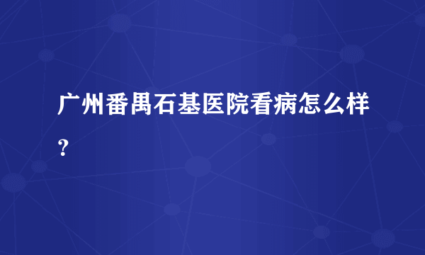 广州番禺石基医院看病怎么样？