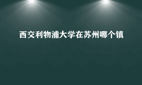 西交利物浦大学在苏州哪个镇