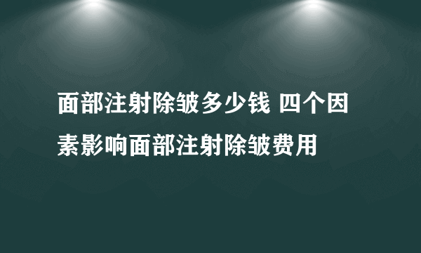 面部注射除皱多少钱 四个因素影响面部注射除皱费用