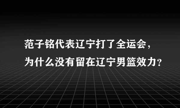 范子铭代表辽宁打了全运会，为什么没有留在辽宁男篮效力？