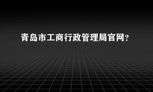 青岛市工商行政管理局官网？