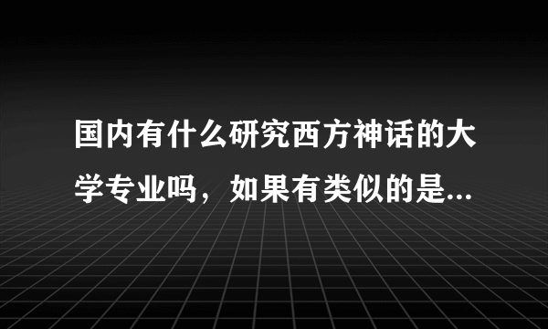 国内有什么研究西方神话的大学专业吗，如果有类似的是不是前景一般啊(:з」∠)_?
