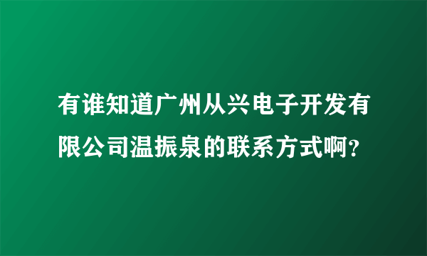 有谁知道广州从兴电子开发有限公司温振泉的联系方式啊？