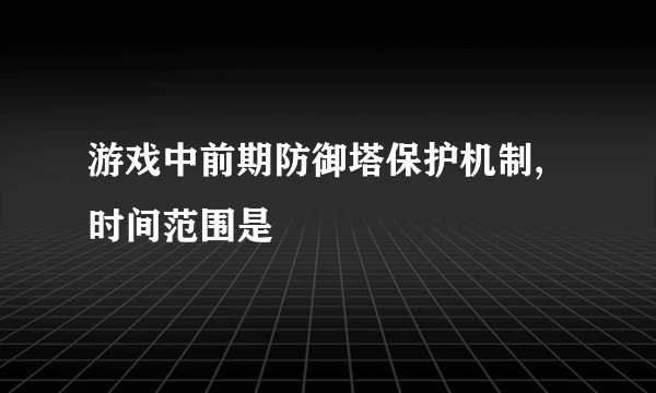 游戏中前期防御塔保护机制,时间范围是