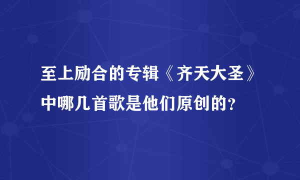 至上励合的专辑《齐天大圣》中哪几首歌是他们原创的？