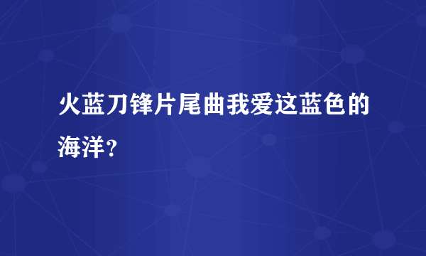 火蓝刀锋片尾曲我爱这蓝色的海洋？