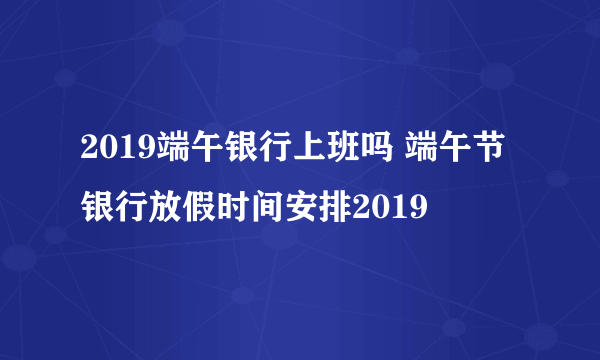 2019端午银行上班吗 端午节银行放假时间安排2019