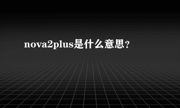 nova2plus是什么意思？