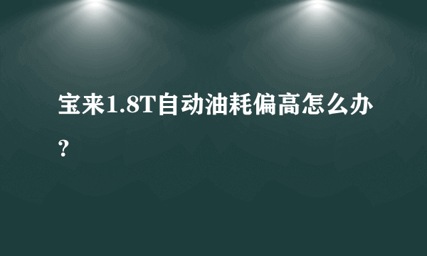 宝来1.8T自动油耗偏高怎么办？