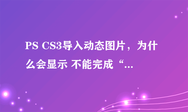 PS CS3导入动态图片，为什么会显示 不能完成“视频帧到图层”命令，因为需要一个QuickTime