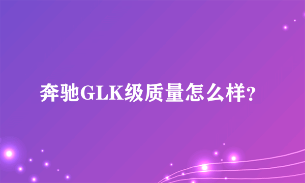 奔驰GLK级质量怎么样？