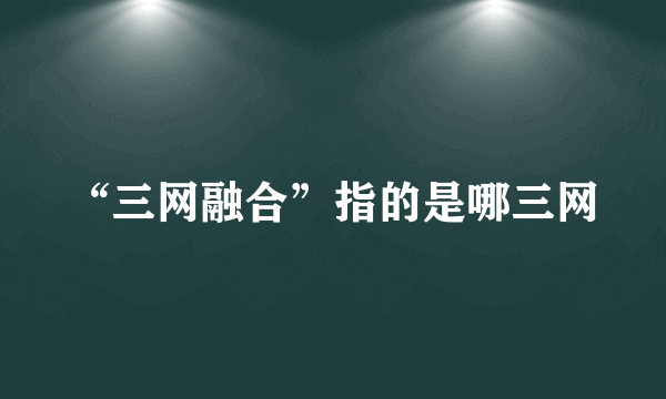“三网融合”指的是哪三网