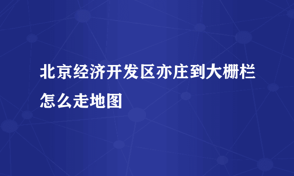 北京经济开发区亦庄到大栅栏怎么走地图