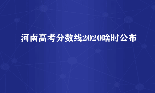 河南高考分数线2020啥时公布