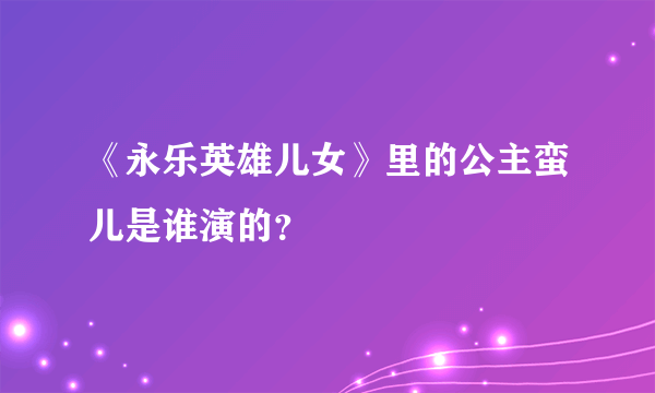 《永乐英雄儿女》里的公主蛮儿是谁演的？
