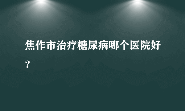 焦作市治疗糖尿病哪个医院好？