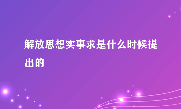 解放思想实事求是什么时候提出的