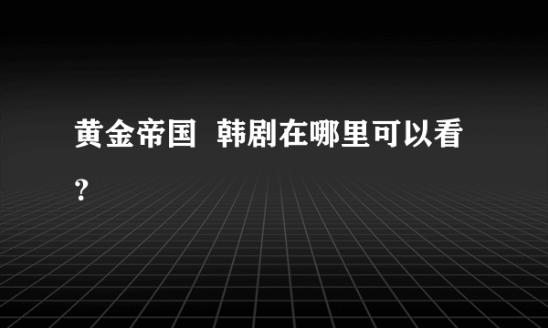 黄金帝国  韩剧在哪里可以看？