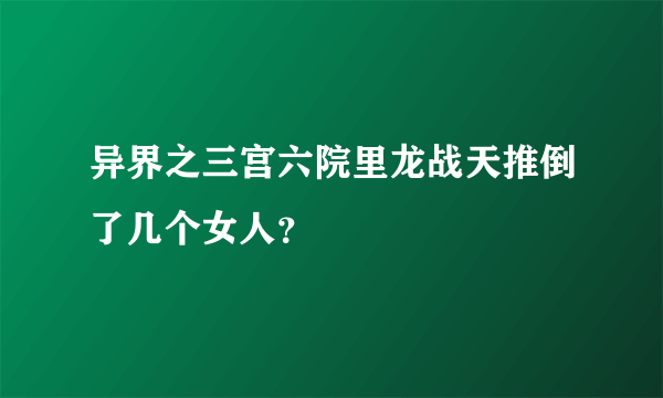 异界之三宫六院里龙战天推倒了几个女人？