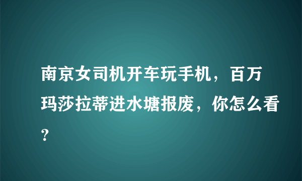 南京女司机开车玩手机，百万玛莎拉蒂进水塘报废，你怎么看？