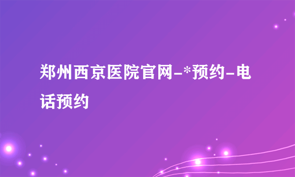 郑州西京医院官网-*预约-电话预约