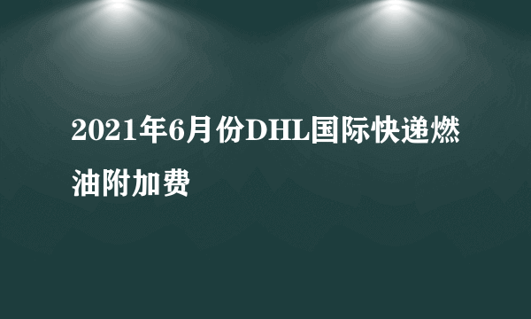2021年6月份DHL国际快递燃油附加费