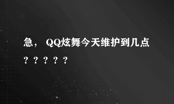 急， QQ炫舞今天维护到几点 ？？？？？