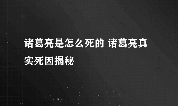 诸葛亮是怎么死的 诸葛亮真实死因揭秘